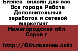 Бизнес- онлайн для вас! - Все города Работа » Дополнительный заработок и сетевой маркетинг   . Нижегородская обл.,Саров г.